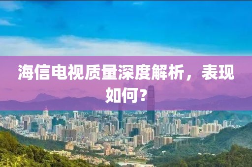 海信电视质量深度解析，表现如何？