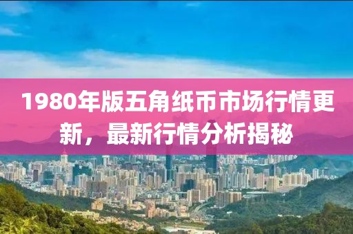 1980年版五角纸币市场行情更新，最新行情分析揭秘