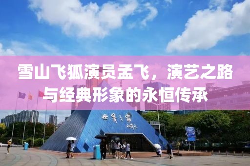 雪山飞狐演员孟飞，演艺之路与经典形象的永恒传承