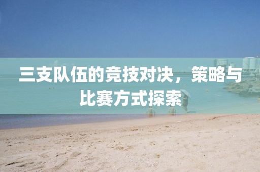 三支队伍的竞技对决，策略与比赛方式探索