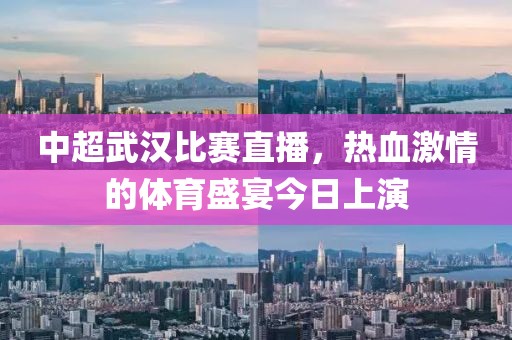 中超武汉比赛直播，热血激情的体育盛宴今日上演