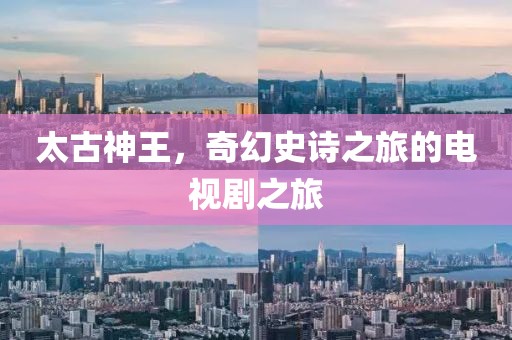 太古神王，奇幻史诗之旅的电视剧之旅