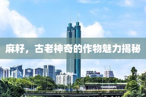 麻籽，古老神奇的作物魅力揭秘
