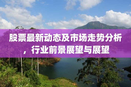 股票最新动态及市场走势分析，行业前景展望与展望