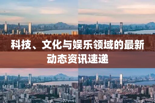 科技、文化与娱乐领域的最新动态资讯速递