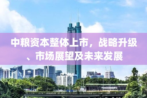 中粮资本整体上市，战略升级、市场展望及未来发展