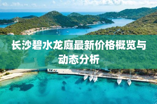 长沙碧水龙庭最新价格概览与动态分析