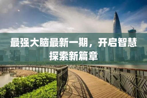 最强大脑最新一期，开启智慧探索新篇章