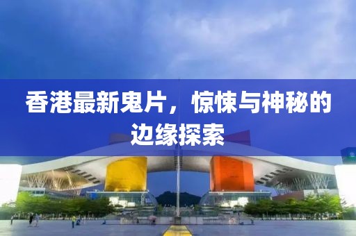 香港最新鬼片，惊悚与神秘的边缘探索