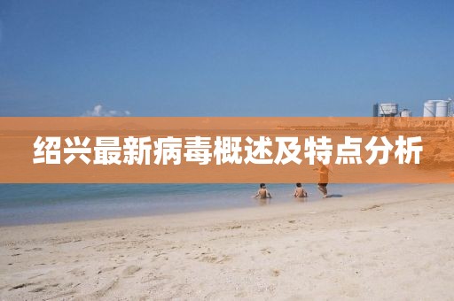 绍兴最新病毒概述及特点分析
