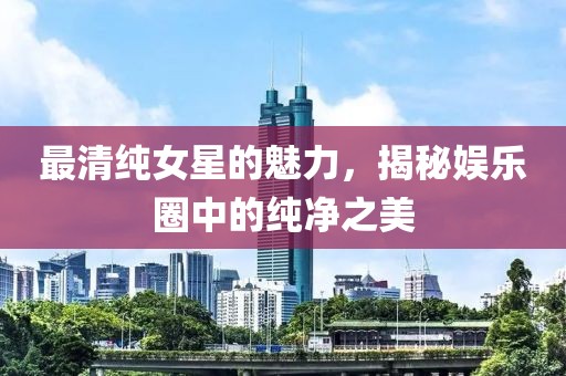 最清纯女星的魅力，揭秘娱乐圈中的纯净之美