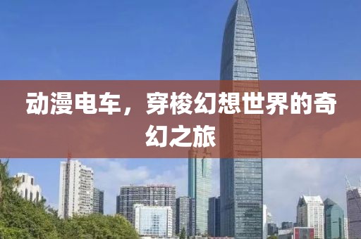动漫电车，穿梭幻想世界的奇幻之旅