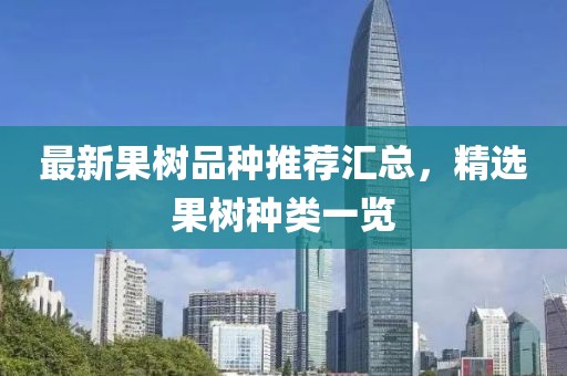 最新果树品种推荐汇总，精选果树种类一览