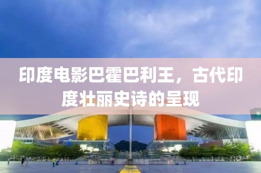 印度电影巴霍巴利王，古代印度壮丽史诗的呈现