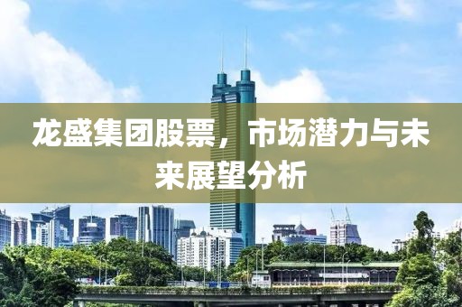 龙盛集团股票，市场潜力与未来展望分析