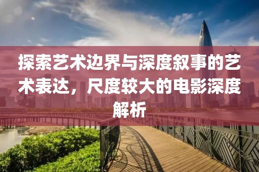 探索艺术边界与深度叙事的艺术表达，尺度较大的电影深度解析