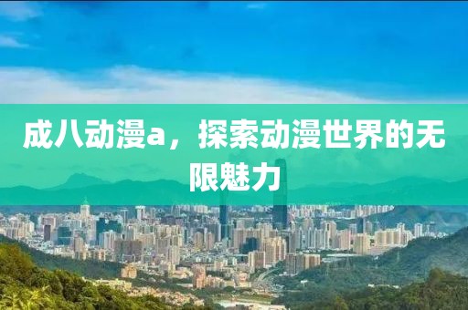 成八动漫a，探索动漫世界的无限魅力