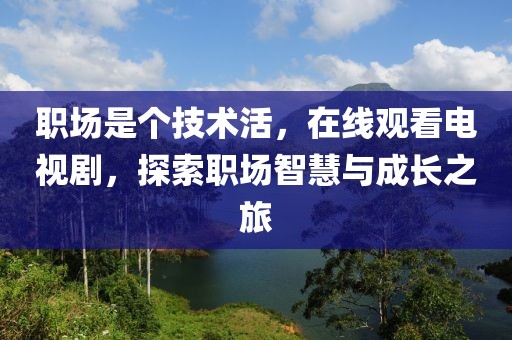 职场是个技术活，在线观看电视剧，探索职场智慧与成长之旅