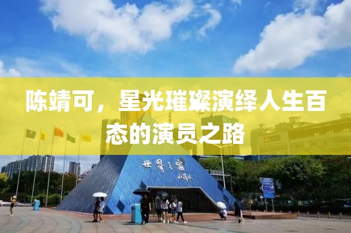 陈靖可，星光璀璨演绎人生百态的演员之路