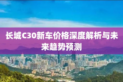长城C30新车价格深度解析与未来趋势预测