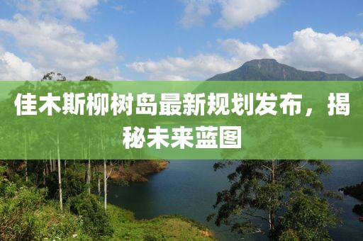 佳木斯柳树岛最新规划发布，揭秘未来蓝图