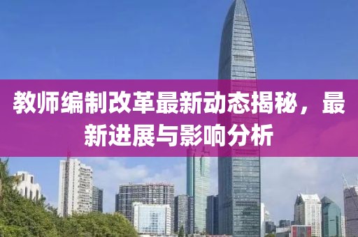 教师编制改革最新动态揭秘，最新进展与影响分析
