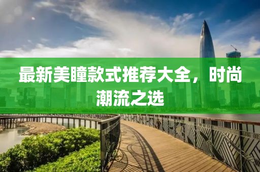 最新美瞳款式推荐大全，时尚潮流之选