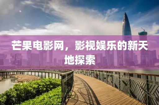 芒果电影网，影视娱乐的新天地探索