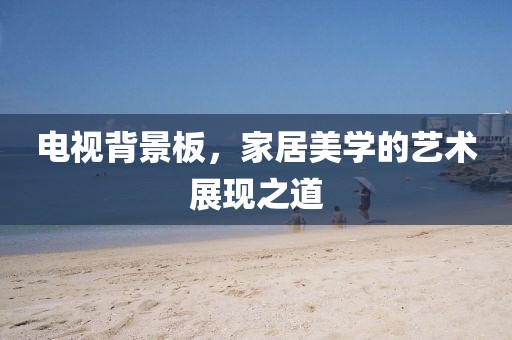 电视背景板，家居美学的艺术展现之道