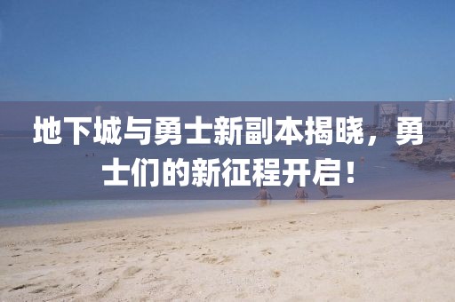 地下城与勇士新副本揭晓，勇士们的新征程开启！