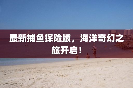 最新捕鱼探险版，海洋奇幻之旅开启！