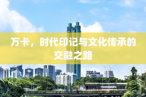 万卡，时代印记与文化传承的交融之路