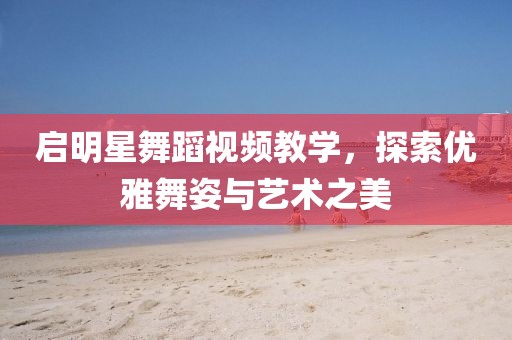 启明星舞蹈视频教学，探索优雅舞姿与艺术之美