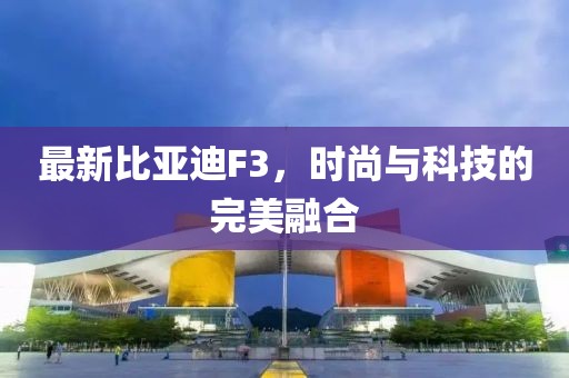 最新比亚迪F3，时尚与科技的完美融合