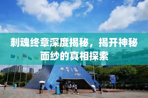刺魂终章深度揭秘，揭开神秘面纱的真相探索