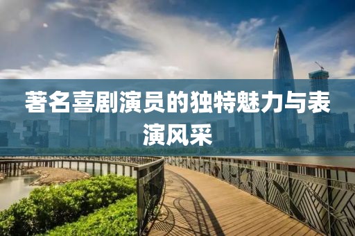 著名喜剧演员的独特魅力与表演风采