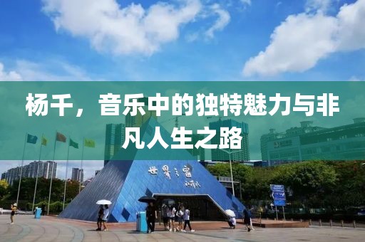 杨千，音乐中的独特魅力与非凡人生之路