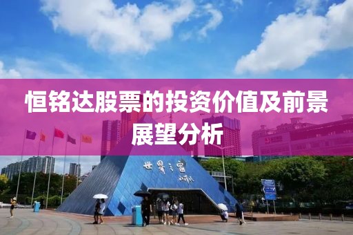 恒铭达股票的投资价值及前景展望分析