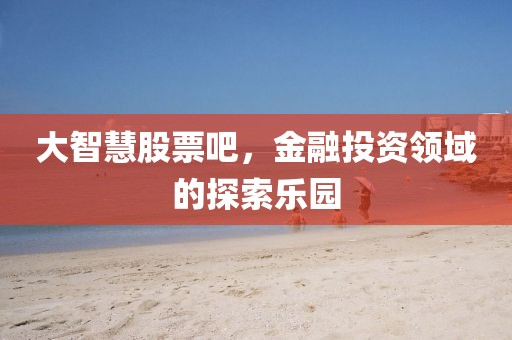 大智慧股票吧，金融投资领域的探索乐园
