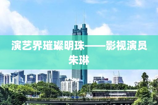 演艺界璀璨明珠——影视演员朱琳