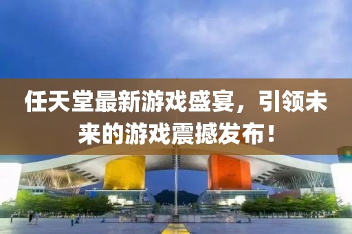 任天堂最新游戏盛宴，引领未来的游戏震撼发布！
