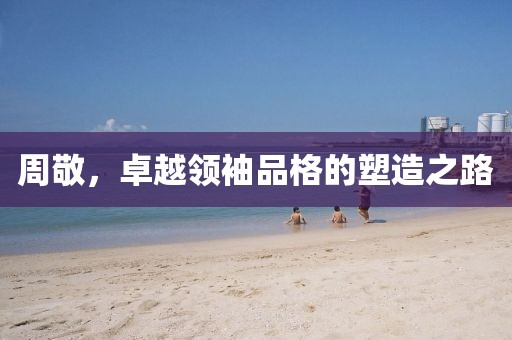 周敬，卓越领袖品格的塑造之路