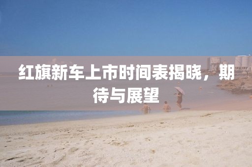 红旗新车上市时间表揭晓，期待与展望