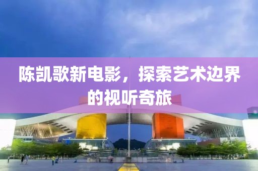 陈凯歌新电影，探索艺术边界的视听奇旅