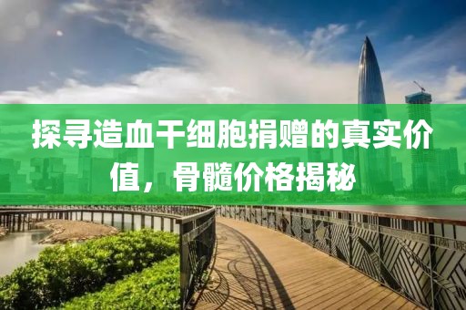探寻造血干细胞捐赠的真实价值，骨髓价格揭秘