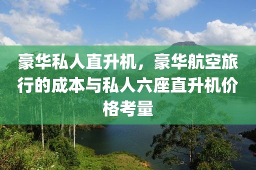 豪华私人直升机，豪华航空旅行的成本与私人六座直升机价格考量