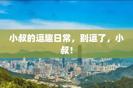 小叔的逗趣日常，别逗了，小叔！