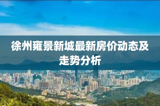 徐州雍景新城最新房价动态及走势分析