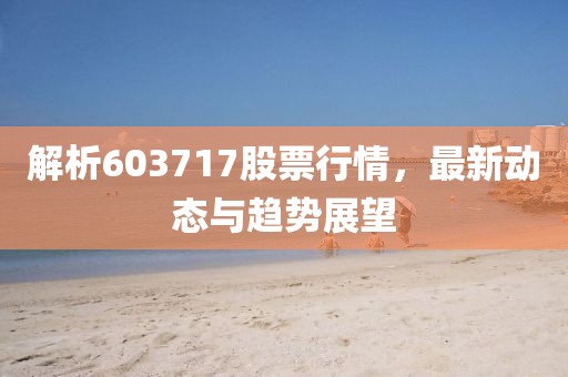 解析603717股票行情，最新动态与趋势展望