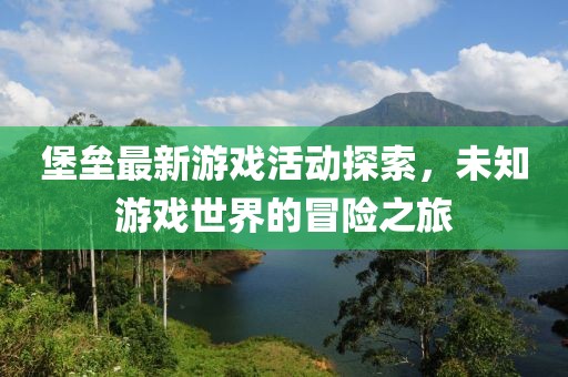 堡垒最新游戏活动探索，未知游戏世界的冒险之旅